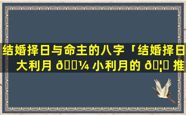 结婚择日与命主的八字「结婚择日大利月 🐼 小利月的 🦉 推算方法」